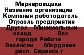 Маркеровщики › Название организации ­ Компания-работодатель › Отрасль предприятия ­ Другое › Минимальный оклад ­ 44 000 - Все города Работа » Вакансии   . Мордовия респ.,Саранск г.